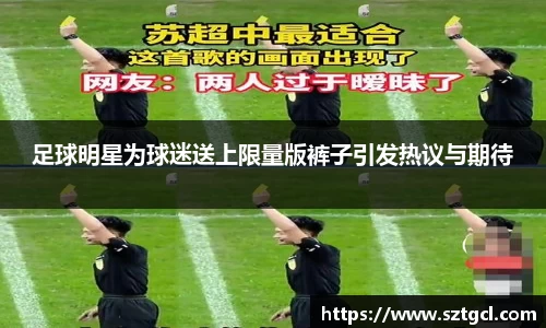 足球明星为球迷送上限量版裤子引发热议与期待